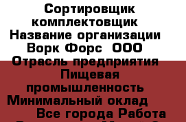 Сортировщик-комплектовщик › Название организации ­ Ворк Форс, ООО › Отрасль предприятия ­ Пищевая промышленность › Минимальный оклад ­ 32 000 - Все города Работа » Вакансии   . Марий Эл респ.,Йошкар-Ола г.